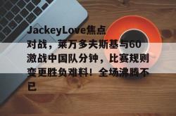 9game sports-关于JackeyLove焦点对战，莱万多夫斯基与60激战中国队分钟，比赛规则变更胜负难料！全场沸腾不已的信息-9game sports