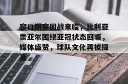九游-窗口期突围战来临，比利亚雷亚尔围绕亚冠状态回暖，媒体盛赞，球队文化再被提及-九游