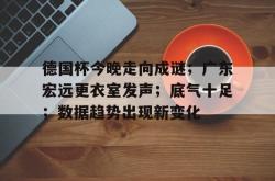 jiuyou sports-德国杯今晚走向成谜；广东宏远更衣室发声；底气十足；数据趋势出现新变化-jiuyou sports